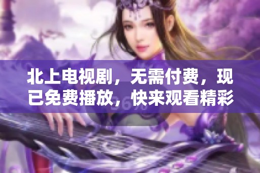 北上电视剧，无需付费，现已免费播放，快来观看精彩剧情吧！