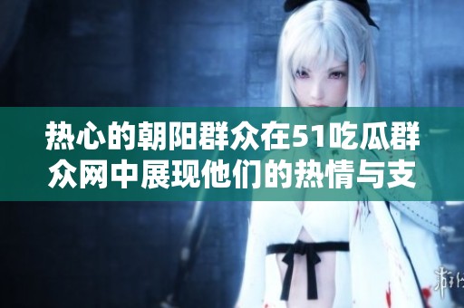 热心的朝阳群众在51吃瓜群众网中展现他们的热情与支持