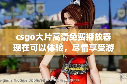 csgo大片高清免费播放器现在可以体验，尽情享受游戏带来的乐趣