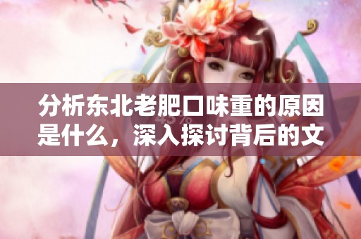 分析东北老肥口味重的原因是什么，深入探讨背后的文化与饮食习惯