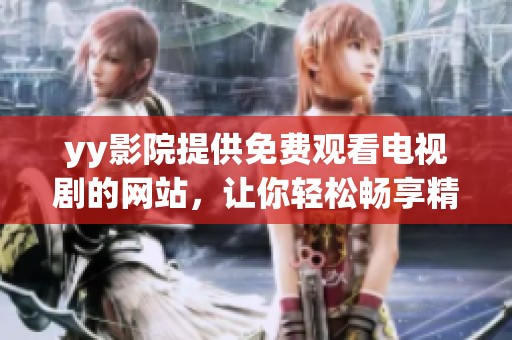 yy影院提供免费观看电视剧的网站，让你轻松畅享精彩影视剧集心得