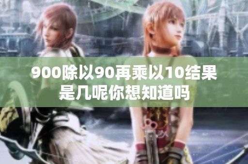 900除以90再乘以10结果是几呢你想知道吗