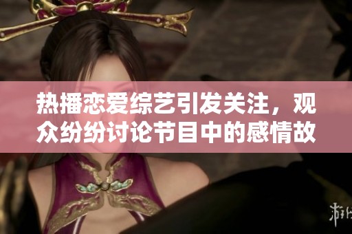 热播恋爱综艺引发关注，观众纷纷讨论节目中的感情故事