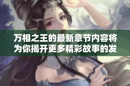 万相之王的最新章节内容将为你揭开更多精彩故事的发展与秘密