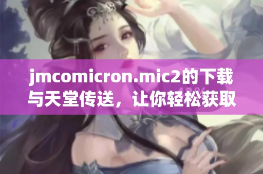 jmcomicron.mic2的下载与天堂传送，让你轻松获取全新体验