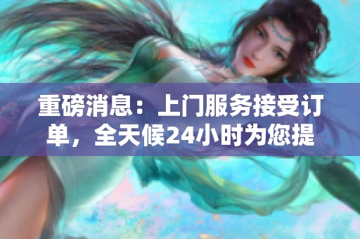重磅消息：上门服务接受订单，全天候24小时为您提供服务