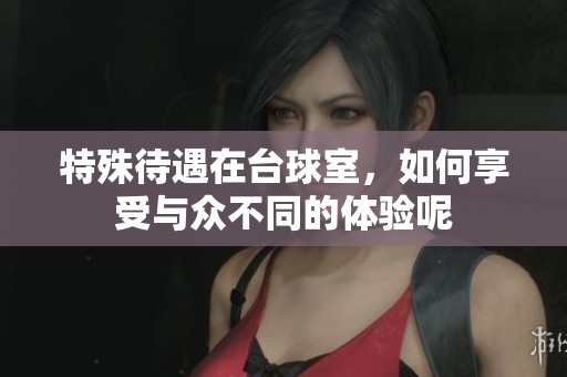 特殊待遇在台球室，如何享受与众不同的体验呢
