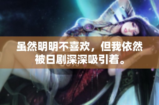 虽然明明不喜欢，但我依然被日剧深深吸引着。