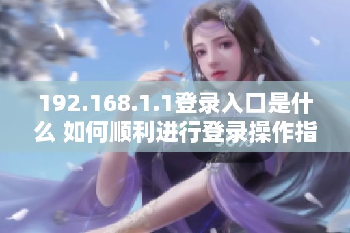 192.168.1.1登录入口是什么 如何顺利进行登录操作指南