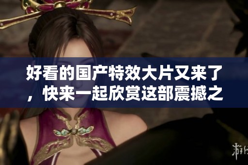 好看的国产特效大片又来了，快来一起欣赏这部震撼之作！