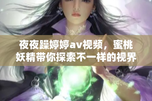 **躁****视频，蜜桃妖精带你探索不一样的视界与乐趣