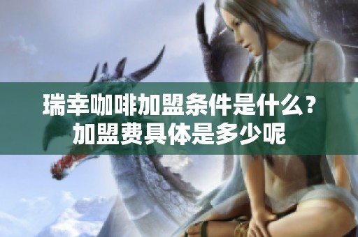 瑞幸咖啡加盟条件是什么？加盟费具体是多少呢