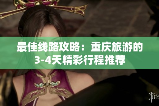 最佳线路攻略：重庆旅游的3-4天精彩行程推荐