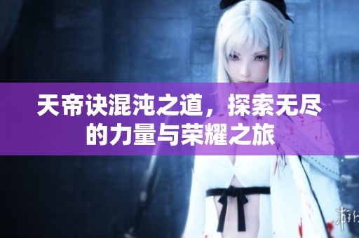 天帝诀混沌之道，探索无尽的力量与荣耀之旅