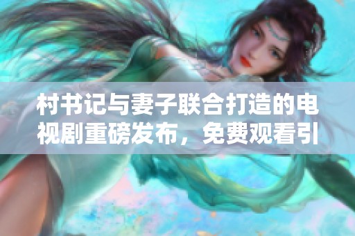 村书记与妻子联合打造的电视剧重磅发布，免费观看引发热潮