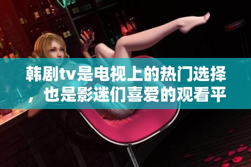韩剧tv是电视上的热门选择，也是影迷们喜爱的观看平台