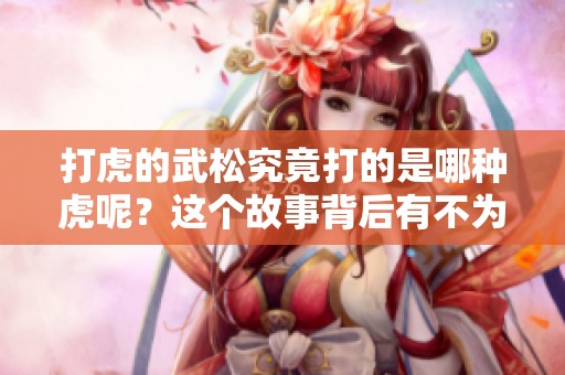 打虎的武松究竟打的是哪种虎呢？这个故事背后有不为人知的秘密。