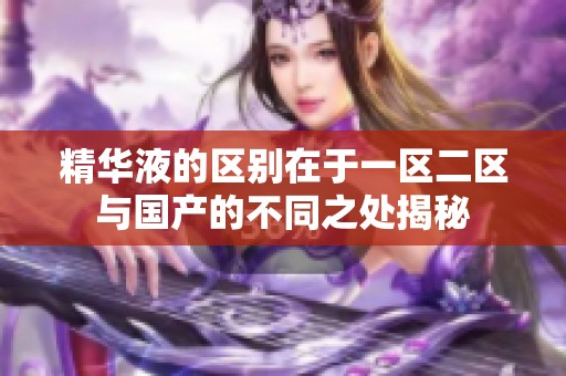 精华液的区别在于一区二区与国产的不同之处揭秘