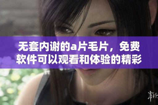 无套内谢的****，免费软件可以观看和体验的精彩内容