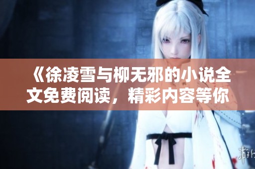 《徐凌雪与柳无邪的小说全文免费阅读，精彩内容等你来发现》
