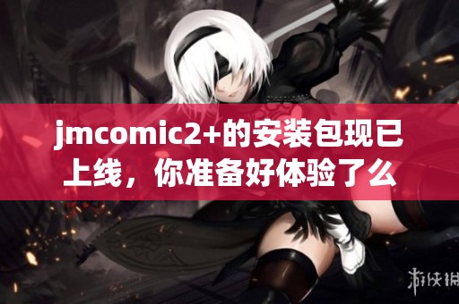 jmcomic2+的安装包现已上线，你准备好体验了么