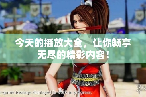 今天的播放大全，让你畅享无尽的精彩内容！