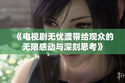 《电视剧无忧渡带给观众的无限感动与深刻思考》