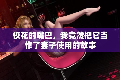 校花的嘴巴，我竟然把它当作了套子使用的故事