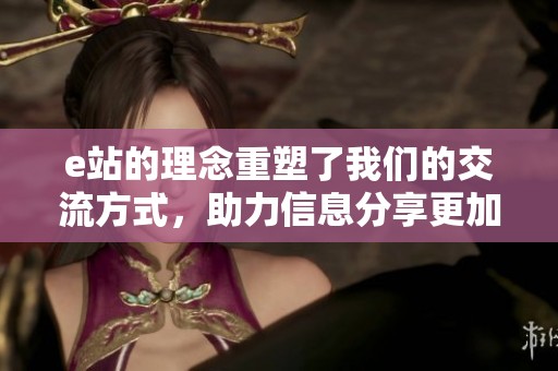 e站的理念重塑了我们的交流方式，助力信息分享更加便利和高效