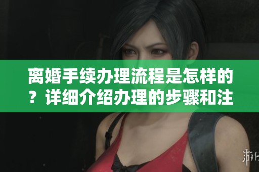 离婚手续办理流程是怎样的？详细介绍办理的步骤和注意事项