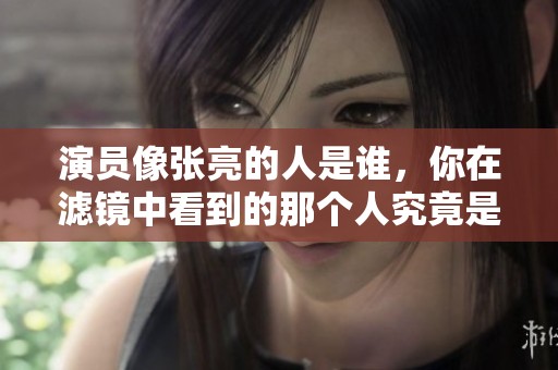 演员像张亮的人是谁，你在滤镜中看到的那个人究竟是？