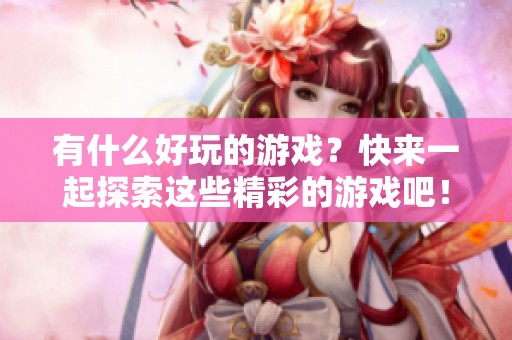 有什么好玩的游戏？快来一起探索这些精彩的游戏吧！
