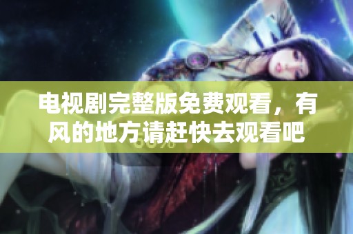 电视剧完整版免费观看，有风的地方请赶快去观看吧