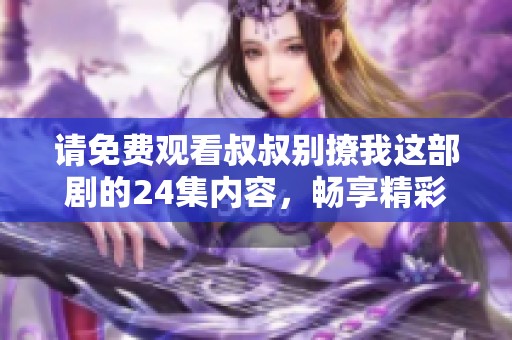请免费观看叔叔别撩我这部剧的24集内容，畅享精彩剧情与欢乐时光！