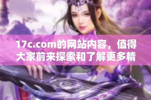 17c.com的网站内容，值得大家前来探索和了解更多精彩信息