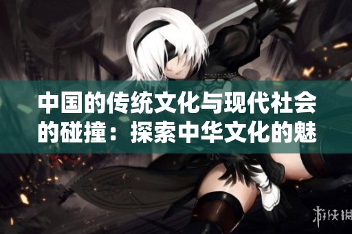 中国的传统文化与现代社会的碰撞：探索中华文化的魅力与传承
