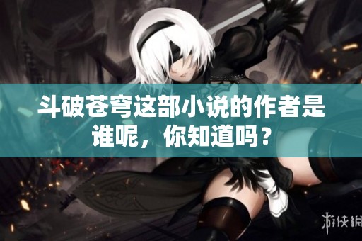 斗破苍穹这部小说的作者是谁呢，你知道吗？