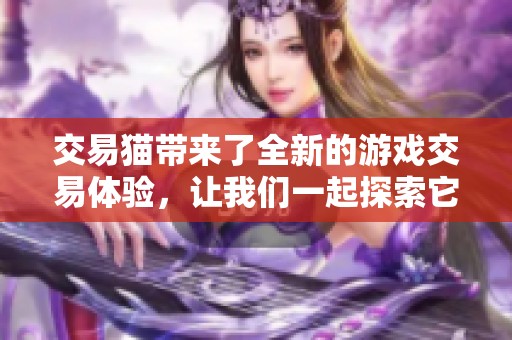 交易猫带来了全新的游戏交易体验，让我们一起探索它的无限可能性