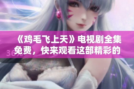 《鸡毛飞上天》电视剧全集免费，快来观看这部精彩的剧集吧！