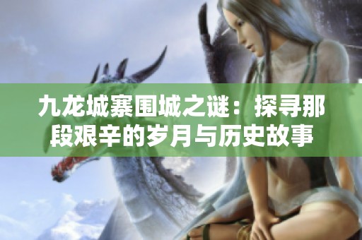九龙城寨围城之谜：探寻那段艰辛的岁月与历史故事