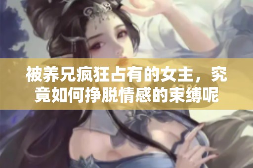 被养兄疯狂占有的女主，究竟如何挣脱情感的束缚呢