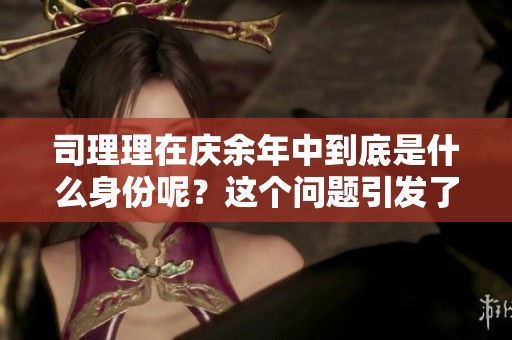 司理理在庆余年中到底是什么身份呢？这个问题引发了许多讨论。
