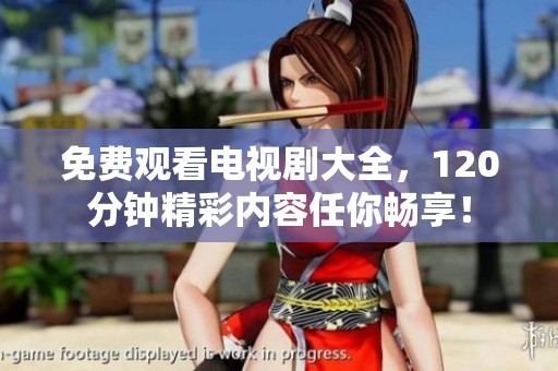 免费观看电视剧大全，120分钟精彩内容任你畅享！