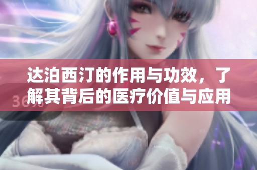 达泊西汀的作用与功效，了解其背后的医疗价值与应用效果