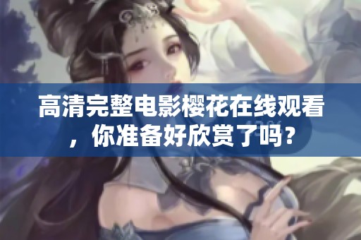 高清完整电影樱花在线观看，你准备好欣赏了吗？