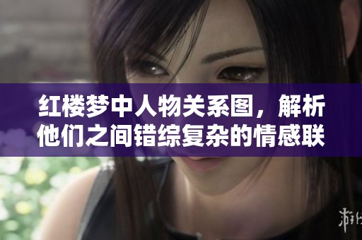 红楼梦中人物关系图，解析他们之间错综复杂的情感联系