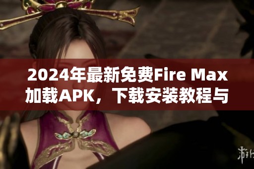 2024年最新免费Fire Max加载APK，下载安装教程与技巧详解