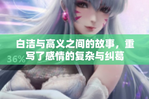 白洁与高义之间的故事，重写了感情的复杂与纠葛