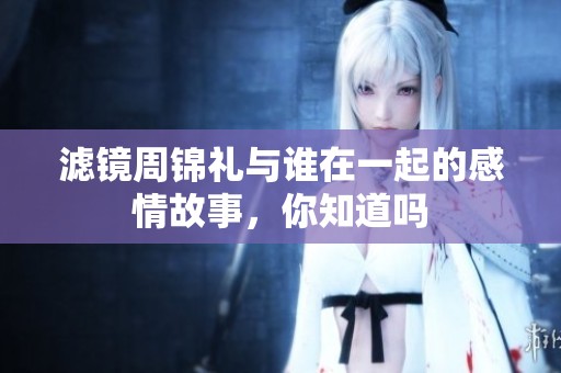 滤镜周锦礼与谁在一起的感情故事，你知道吗