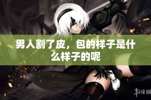 男人割了皮，包的样子是什么样子的呢